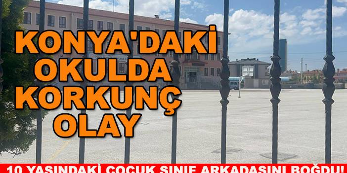 Konya'daki okulda korkunç olay: 10 yaşındaki çocuk sınıf arkadaşını boğdu!