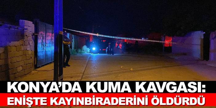 Konya’da kuma kavgası: Enişte kayınbiraderini öldürdü