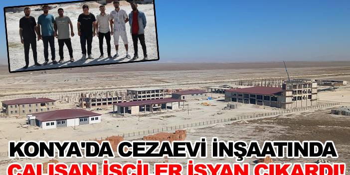 Konya'da cezaevi inşaatında çalışan işçiler isyan çıkardı!