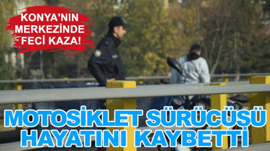 Konya'nın merkezinde feci kaza! Motosiklet sürücüsü hayatını kaybetti
