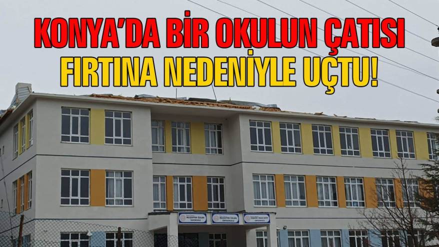Konya'da bir okulun çatısı fırtına nedeniyle uçtu!