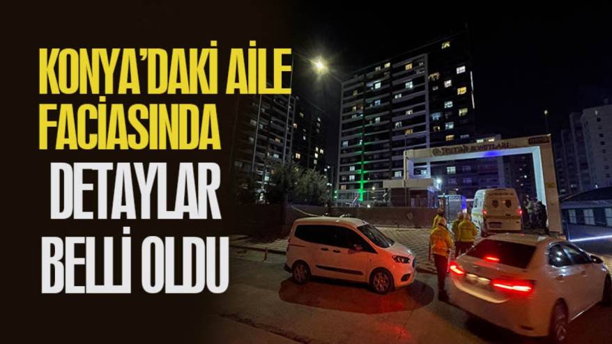 Konya’daki aile faciasında detaylar belli oldu