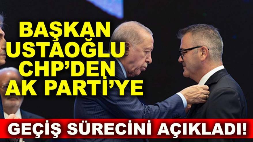 Başkan Ustaoğlu CHP’den AK Parti’ye geçiş sürecini açıkladı!