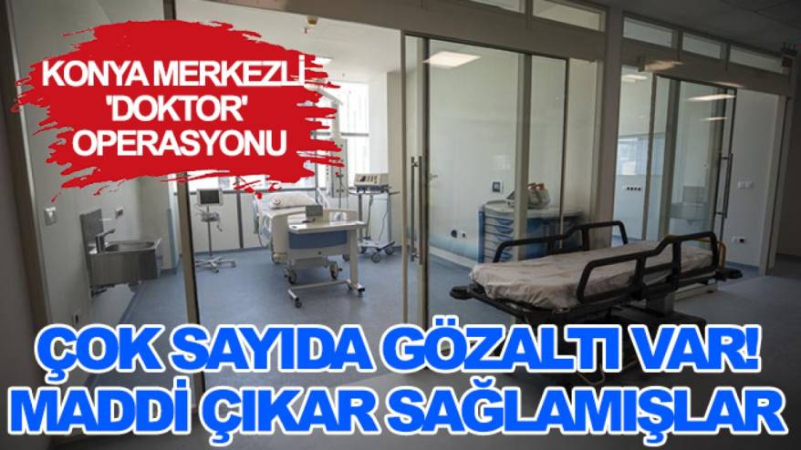 Konya merkezli 'doktor' operasyonu: Çok sayıda gözaltı var! Maddi çıkar sağlamışlar