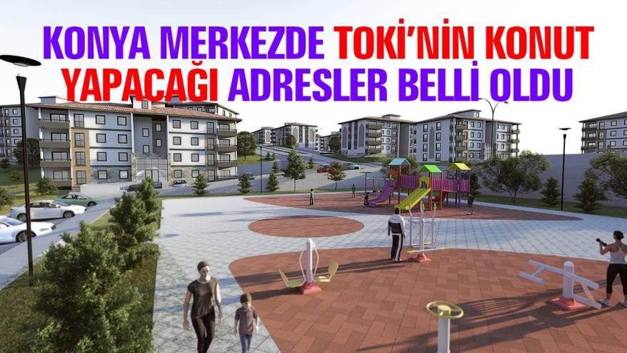 Konya merkezde TOKİ’nin konut yapacağı yerler belli oldu