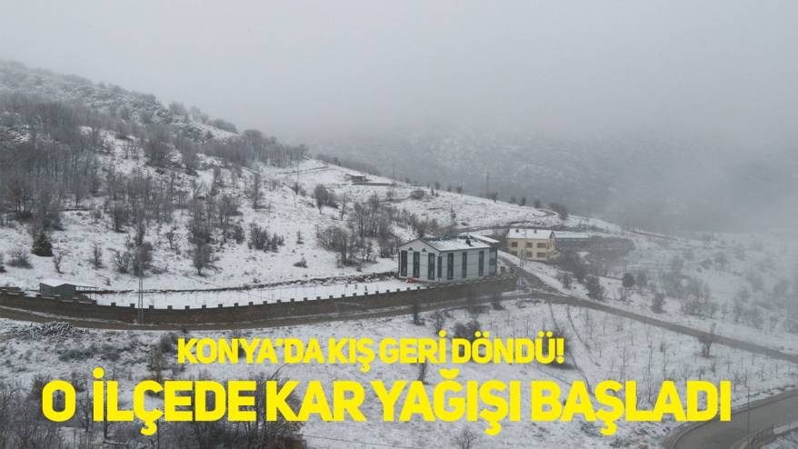 Konya’da kış geri döndü! O ilçede kar yağışı başladı