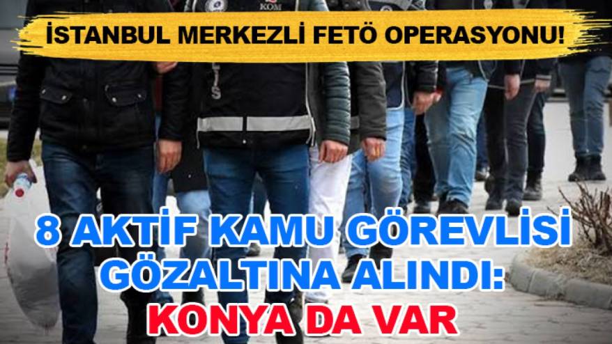 İstanbul merkezli FETÖ operasyonu! 8 aktif kamu görevlisi gözaltına alındı: Konya da var