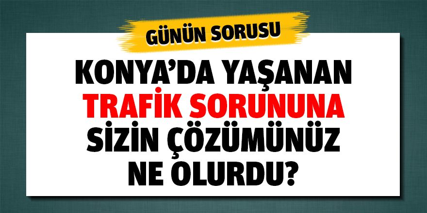 KONYA’DA YAŞANAN TRAFİK SORUNUNA SİZİN ÇÖZÜMÜNÜZ NE OLURDU?